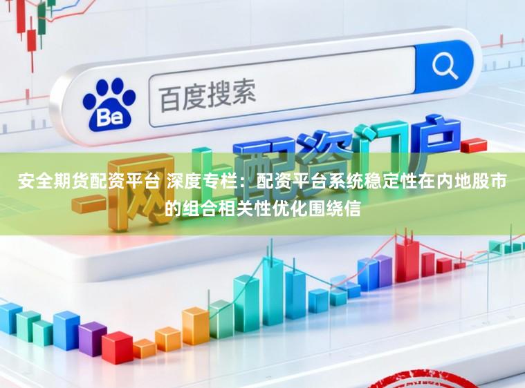 安全期货配资平台 深度专栏：配资平台系统稳定性在内地股市的组合相关性优化围绕信