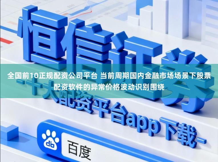 全国前10正规配资公司平台 当前周期国内金融市场场景下股票配资软件的异常价格波动识别围绕