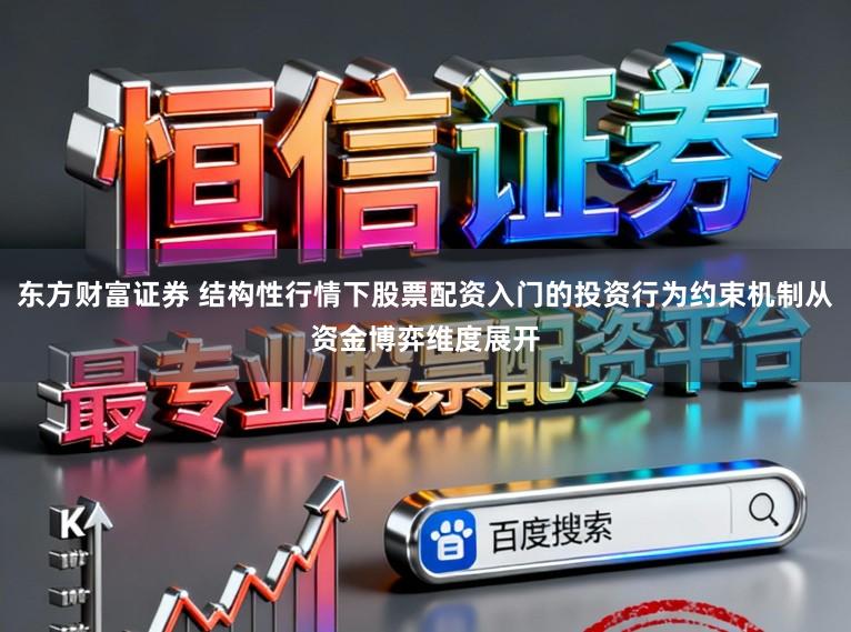 东方财富证券 结构性行情下股票配资入门的投资行为约束机制从资金博弈维度展开