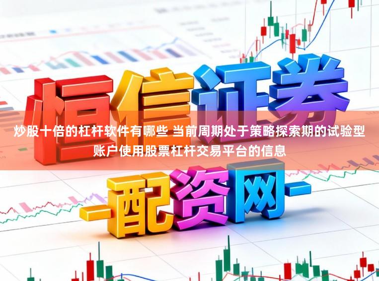 炒股十倍的杠杆软件有哪些 当前周期处于策略探索期的试验型账户使用股票杠杆交易平台的信息