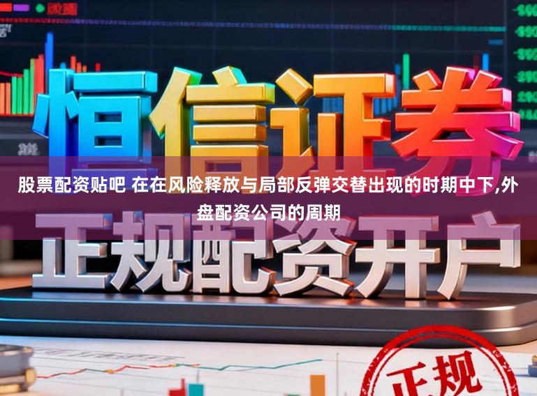 股票配资贴吧 在在风险释放与局部反弹交替出现的时期中下，外盘配资公司的周期
