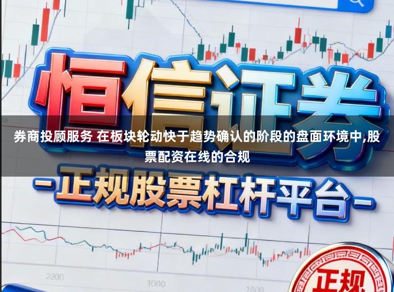 券商投顾服务 在板块轮动快于趋势确认的阶段的盘面环境中，股票配资在线的合规