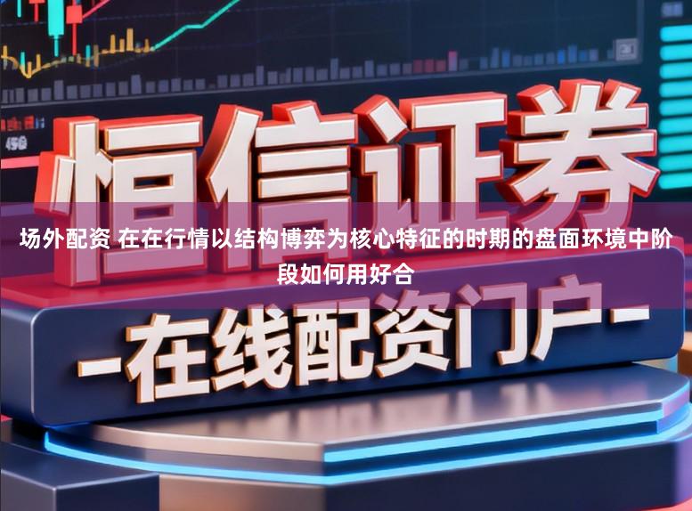 场外配资 在在行情以结构博弈为核心特征的时期的盘面环境中阶段如何用好合