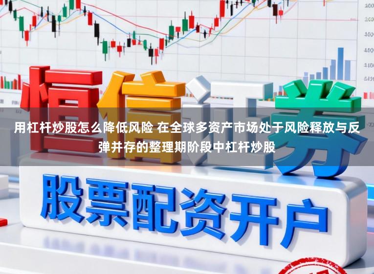 用杠杆炒股怎么降低风险 在全球多资产市场处于风险释放与反弹并存的整理期阶段中杠杆炒股