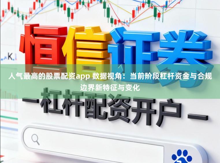 人气最高的股票配资app 数据视角:当前阶段杠杆资金与合规边界新特征与变化