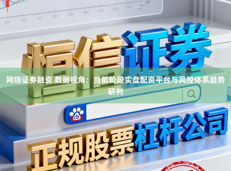 网络证劵融资 数据视角：当前阶段实盘配资平台与风控体系趋势研判