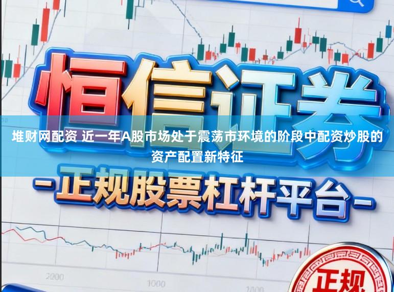 堆财网配资 近一年A股市场处于震荡市环境的阶段中配资炒股的资产配置新特征