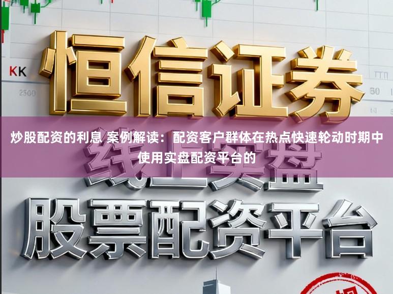 炒股配资的利息 案例解读：配资客户群体在热点快速轮动时期中使用实盘配资平台的