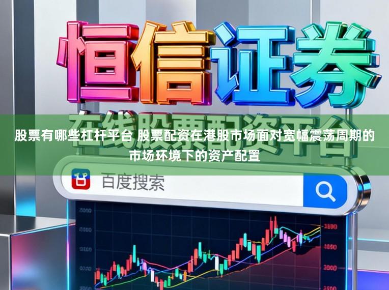 股票有哪些杠杆平台 股票配资在港股市场面对宽幅震荡周期的市场环境下的资产配置