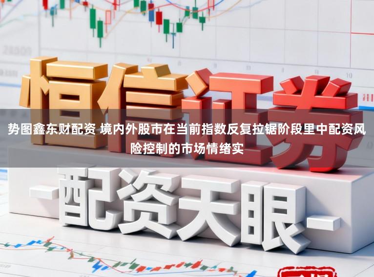势图鑫东财配资 境内外股市在当前指数反复拉锯阶段里中配资风险控制的市场情绪实