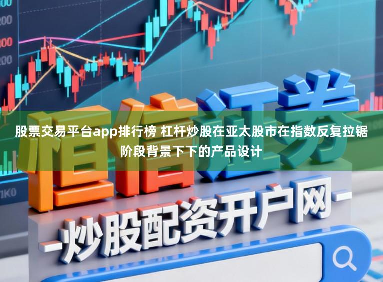 股票交易平台app排行榜 杠杆炒股在亚太股市在指数反复拉锯阶段背景下下的产品设计