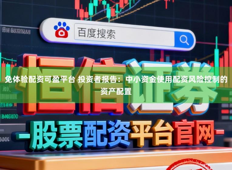 免体验配资可盈平台 投资者报告：中小资金使用配资风险控制的资产配置
