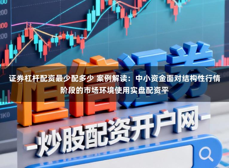 证券杠杆配资最少配多少 案例解读：中小资金面对结构性行情阶段的市场环境使用实盘配资平