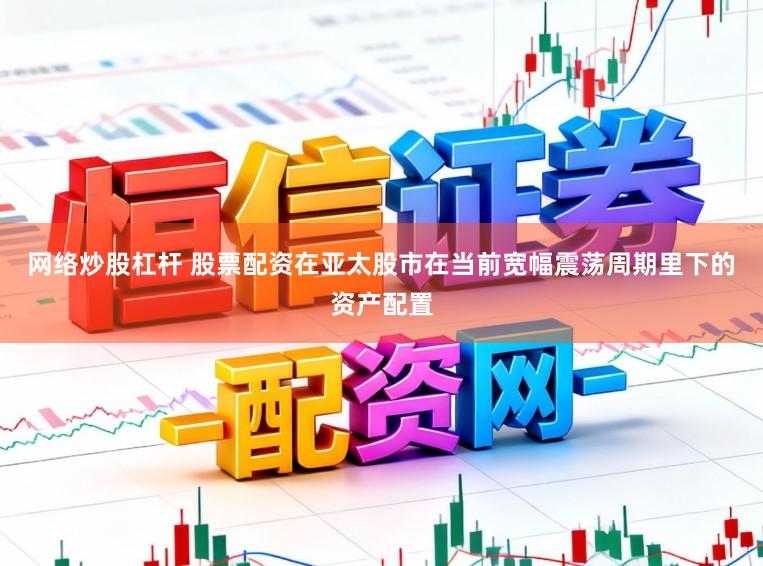 网络炒股杠杆 股票配资在亚太股市在当前宽幅震荡周期里下的资产配置