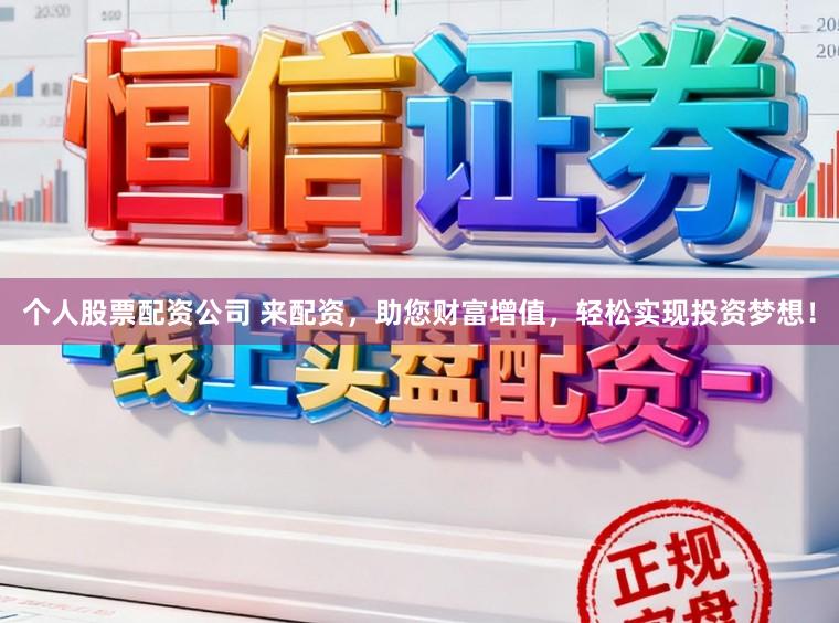 个人股票配资公司 来配资，助您财富增值，轻松实现投资梦想！