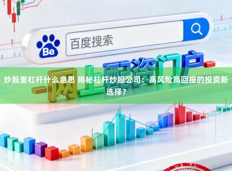 炒股里杠杆什么意思 揭秘杠杆炒股公司：高风险高回报的投资新选择？