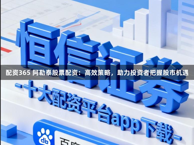 配资365 阿勒泰股票配资：高效策略，助力投资者把握股市机遇