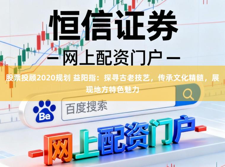 股票投顾2020规划 益阳指：探寻古老技艺，传承文化精髓，展现地方特色魅力