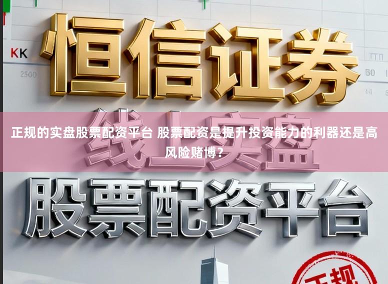 正规的实盘股票配资平台 股票配资是提升投资能力的利器还是高风险赌博？