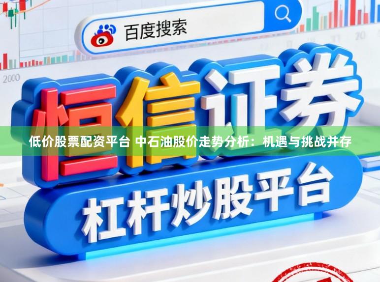 低价股票配资平台 中石油股价走势分析：机遇与挑战并存