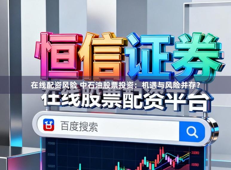 在线配资风险 中石油股票投资：机遇与风险并存？