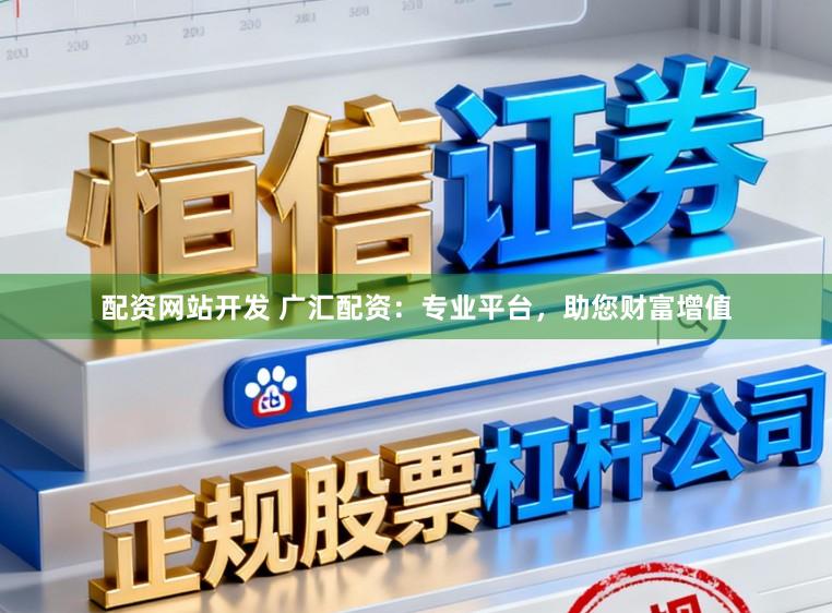 配资网站开发 广汇配资：专业平台，助您财富增值