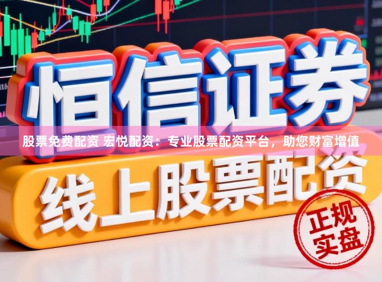 股票免费配资 宏悦配资：专业股票配资平台，助您财富增值