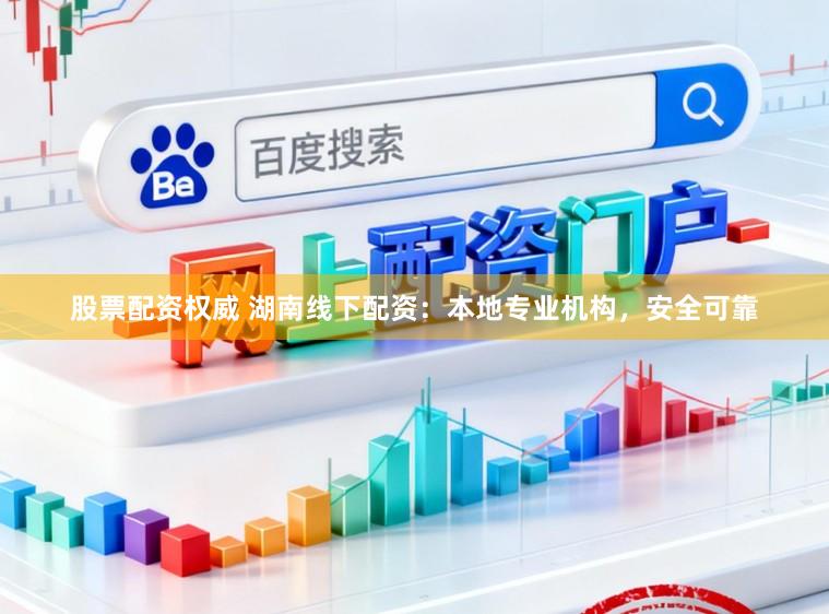 股票配资权威 湖南线下配资：本地专业机构，安全可靠