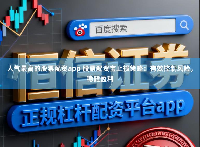 人气最高的股票配资app 股票配资宝止损策略：有效控制风险，稳健盈利