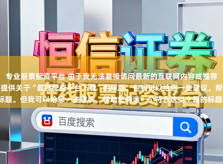 专业股票配资平台 由于我无法直接访问最新的互联网内容或推荐具体的配资平台，因此无法为您提供关于“最强配资平台下载”的标题。但我可以给您一些建议，帮助您构造一个符合这类主题的标题。