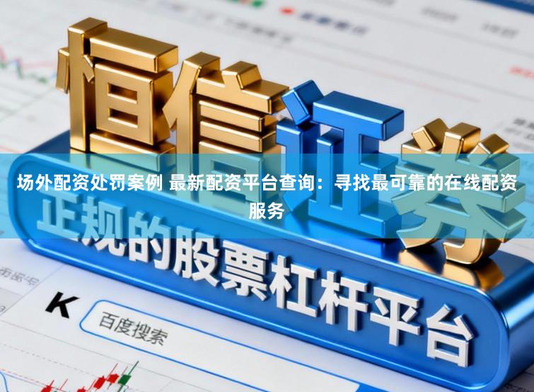场外配资处罚案例 最新配资平台查询：寻找最可靠的在线配资服务