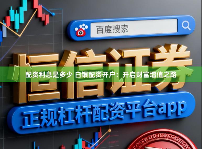 配资利息是多少 白银配资开户:开启财富增值之路