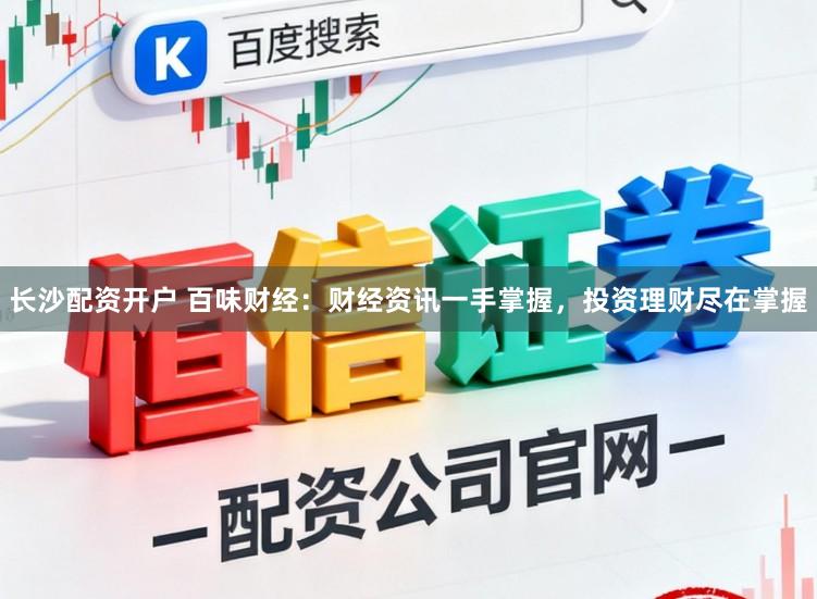 长沙配资开户 百味财经：财经资讯一手掌握，投资理财尽在掌握