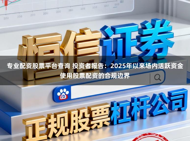 专业配资股票平台查询 投资者报告：2025年以来场内活跃资金使用股票配资的合规边界