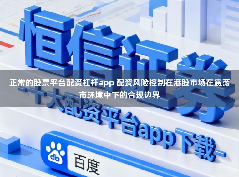 正常的股票平台配资杠杆app 配资风险控制在港股市场在震荡市环境中下的合规边界