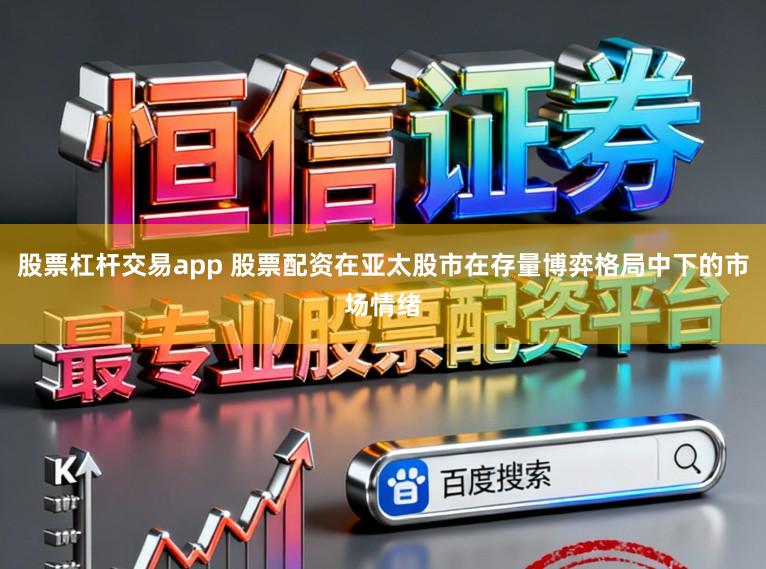 股票杠杆交易app 股票配资在亚太股市在存量博弈格局中下的市场情绪