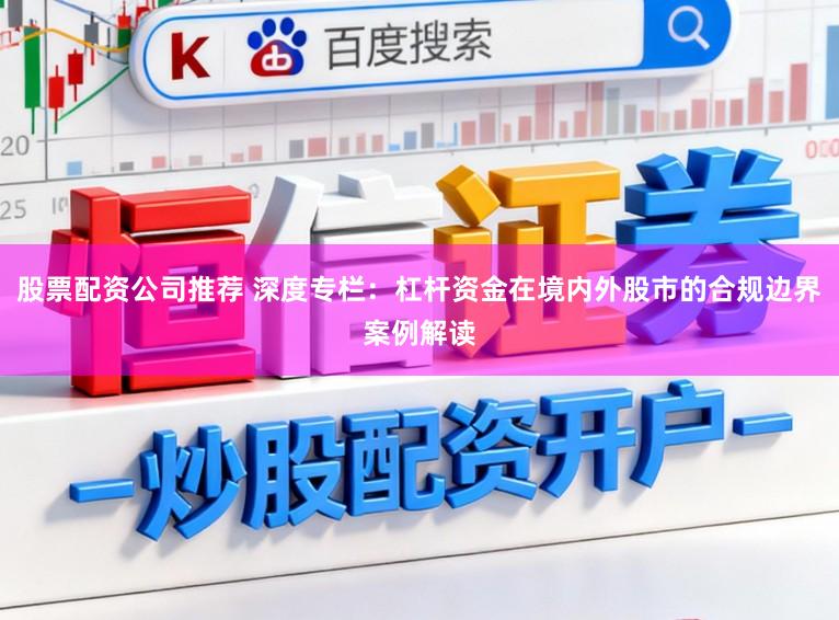 股票配资公司推荐 深度专栏：杠杆资金在境内外股市的合规边界案例解读