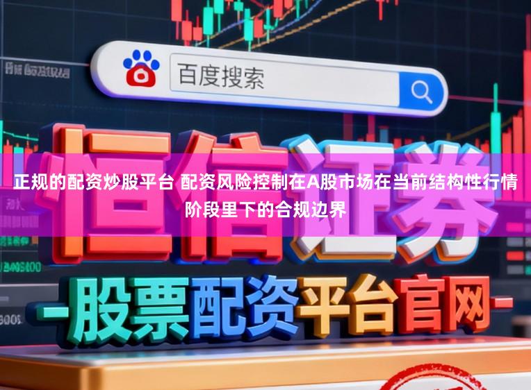 正规的配资炒股平台 配资风险控制在A股市场在当前结构性行情阶段里下的合规边界