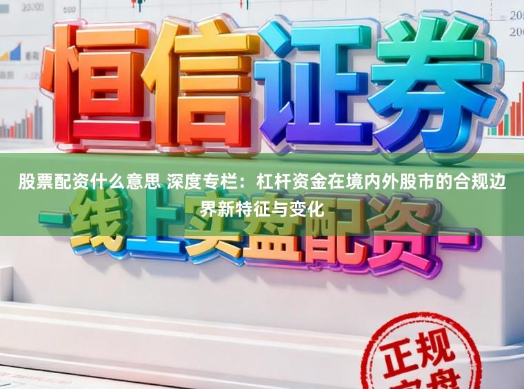 股票配资什么意思 深度专栏：杠杆资金在境内外股市的合规边界新特征与变化
