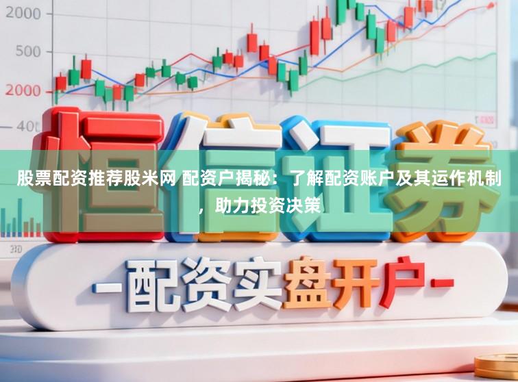 股票配资推荐股米网 配资户揭秘：了解配资账户及其运作机制，助力投资决策