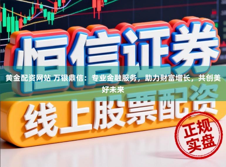 黄金配资网站 万银鼎信：专业金融服务，助力财富增长，共创美好未来