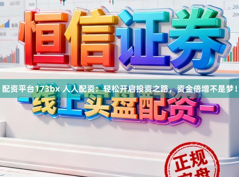 配资平台173bx 人人配资：轻松开启投资之路，资金倍增不是梦！