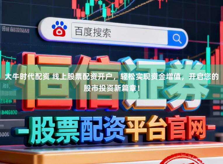 大牛时代配资 线上股票配资开户,轻松实现资金增值,开启您的股市投资新篇章!