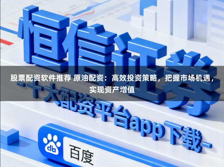 股票配资软件推荐 原油配资:高效投资策略,把握市场机遇,实现资产增值