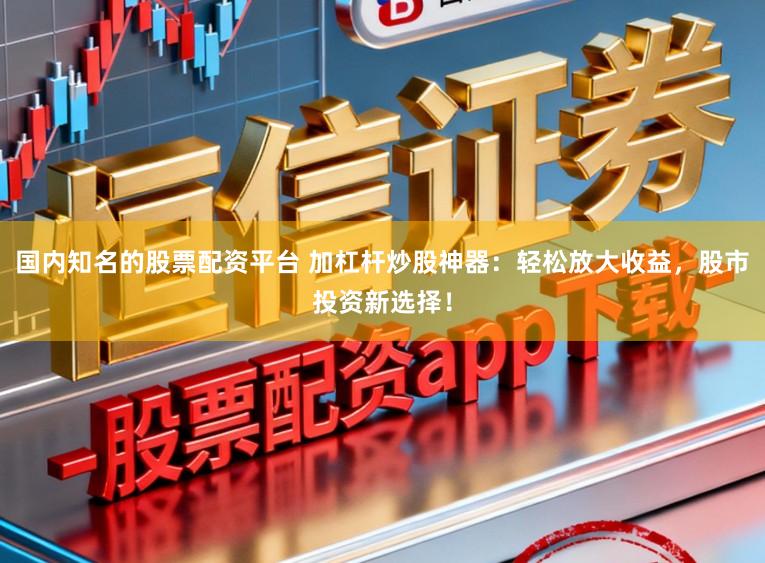 国内知名的股票配资平台 加杠杆炒股神器：轻松放大收益，股市投资新选择！