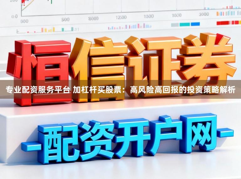 专业配资服务平台 加杠杆买股票：高风险高回报的投资策略解析
