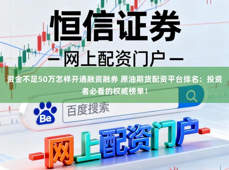 资金不足50万怎样开通融资融券 原油期货配资平台排名:投资者必看的权威榜单!