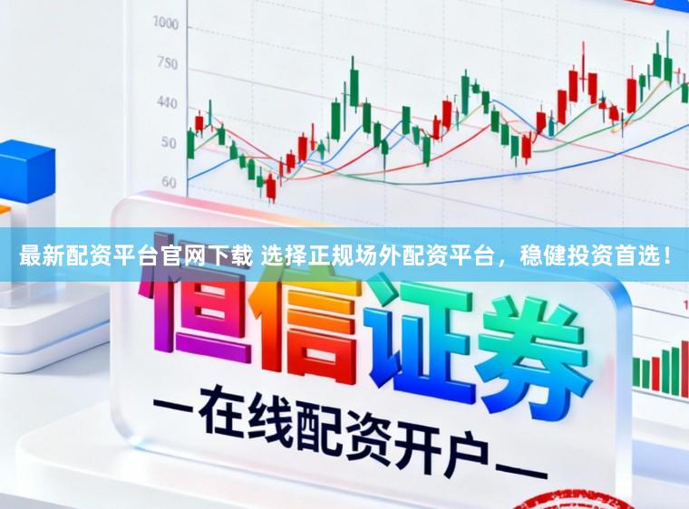 最新配资平台官网下载 选择正规场外配资平台，稳健投资首选！