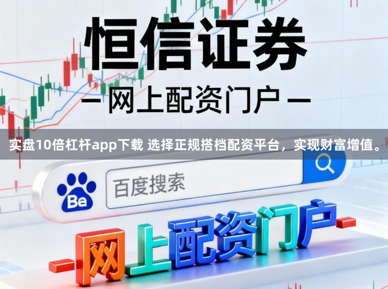 实盘10倍杠杆app下载 选择正规搭档配资平台，实现财富增值。