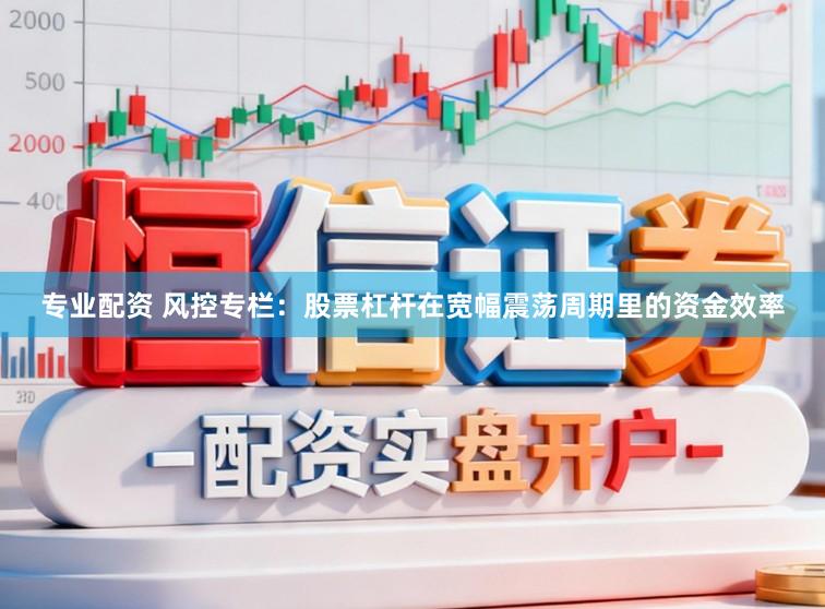 专业配资 风控专栏:股票杠杆在宽幅震荡周期里的资金效率
